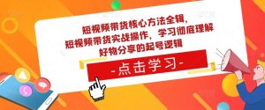 短视频带货核心方法全辑，​短视频带货实战操作，学习彻底理解好物分享的起号逻辑-易得个人分享