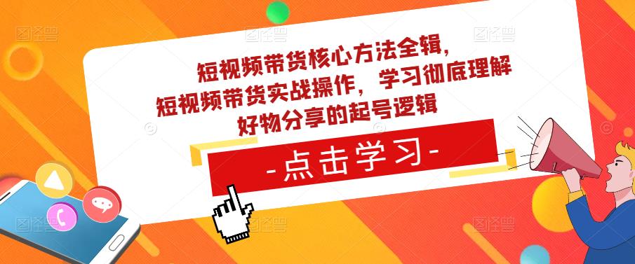 短视频带货核心方法全辑，​短视频带货实战操作，学习彻底理解好物分享的起号逻辑-易得个人分享