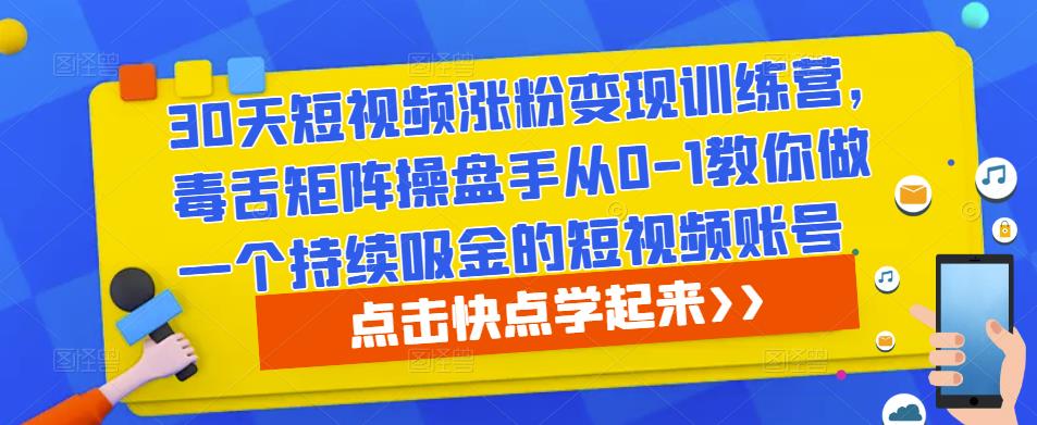 30天短视频涨粉变现训练营，毒舌矩阵操盘手从0-1教你做一个持续吸金的短视频账号-易得个人分享