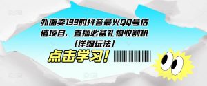 外面卖199的抖音最火QQ号估值项目，直播必备礼物收割机【详细玩法】-易得个人分享