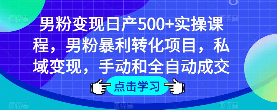 男粉变现日产500+实操课程，男粉暴利转化项目，私域变现，手动和全自动成交-易得个人分享
