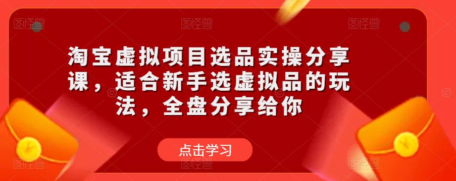 淘宝虚拟项目选品实操分享课，适合新手选虚拟品的玩法，全盘分享给你-易得个人分享