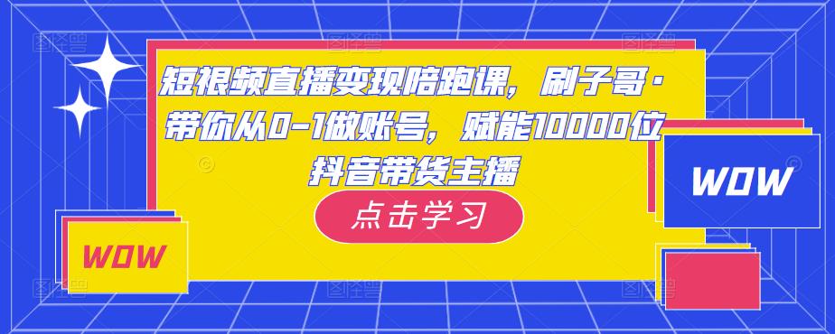 短视频直播变现陪跑课，刷子哥·带你从0-1做账号，赋能10000位抖音带货主播-易得个人分享