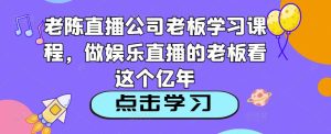 老陈直播公司老板学习课程，做娱乐直播的老板看这个-易得个人分享