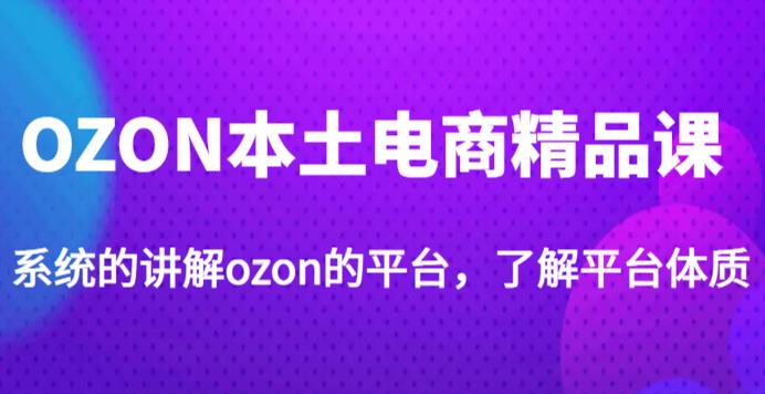 老迟·OZON本土电商精品课，系统的讲解ozon的平台，学完可独自运营ozon的店铺-易得个人分享