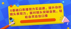 0基础口表播‬现力实战课，提升你的镜头表现力，面对镜头突破自我，轻松自然自信口播-易得个人分享