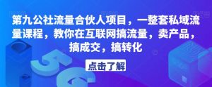 第九公社流量合伙人项目,一整套私域流量课程,教你在互联网搞流量,卖产品,搞成交,搞转化-易得个人分享
