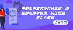 电脑系统重装项目分享课，淘宝即可接单变现，玩法思路一条龙大解析-易得个人分享