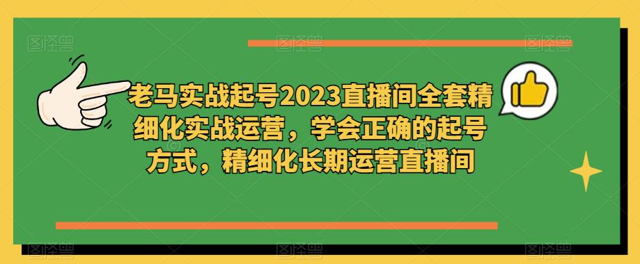 老马实战起号2023直播间全套精细化实战运营，学会正确的起号方式，精细化长期运营直播间-易得个人分享