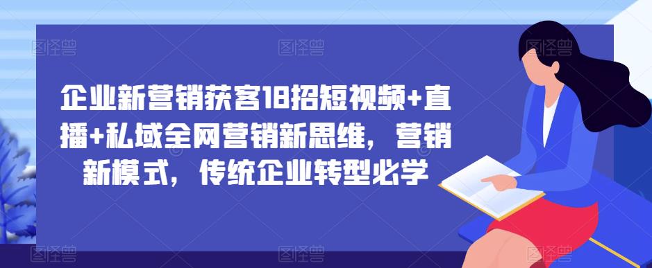 企业新营销获客18招短视频+直播+私域全网营销新思维，营销新模式，传统企业转型必学-易得个人分享