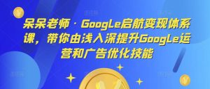 呆呆老师·Google启航变现体系课，带你由浅入深提升Google运营和广告优化技能-易得个人分享