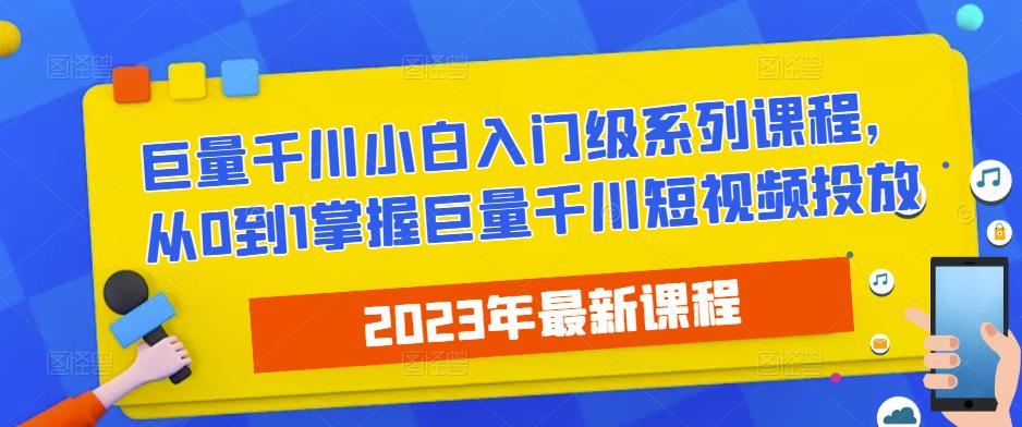 2023最新巨量千川小白入门级系列课程，从0到1掌握巨量千川短视频投放-易得个人分享