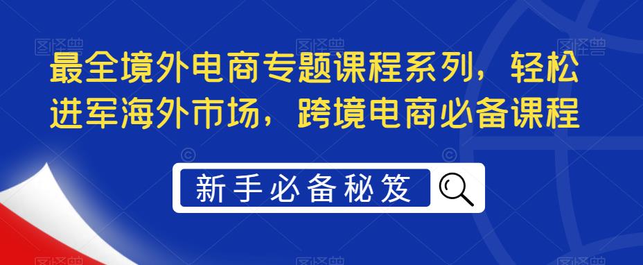 最全境外电商专题课程系列,轻松进军海外市场,跨境电商必备课程-易得个人分享