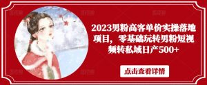 2023男粉高客单价实操落地项目，零基础玩转男粉短视频转私域日产500+-易得个人分享