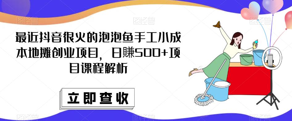最近抖音很火的泡泡鱼手工小成本地摊创业项目，日賺500+项目课程解析-易得个人分享