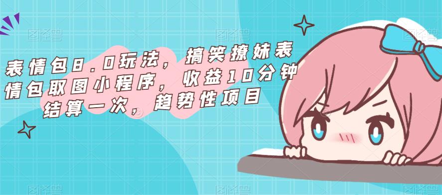 表情包8.0玩法，搞笑撩妹表情包取图小程序，收益10分钟结算一次，趋势性项目-易得个人分享