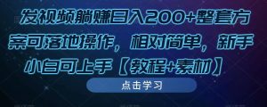 发视频躺赚日入200+整套方案可落地操作，相对简单，新手小白可上手【教程+素材】-易得个人分享