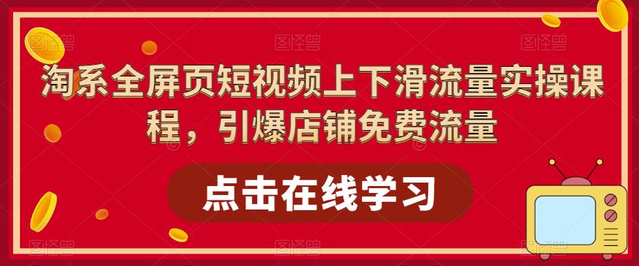 淘系全屏页短视频上下滑流量实操课程，引爆店铺免费流量-易得个人分享