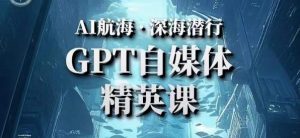 AI航海计划ChatGPT自媒体精英课,快速从入门到进阶(首创调教心流法|实战案例|内容自动化)-易得个人分享