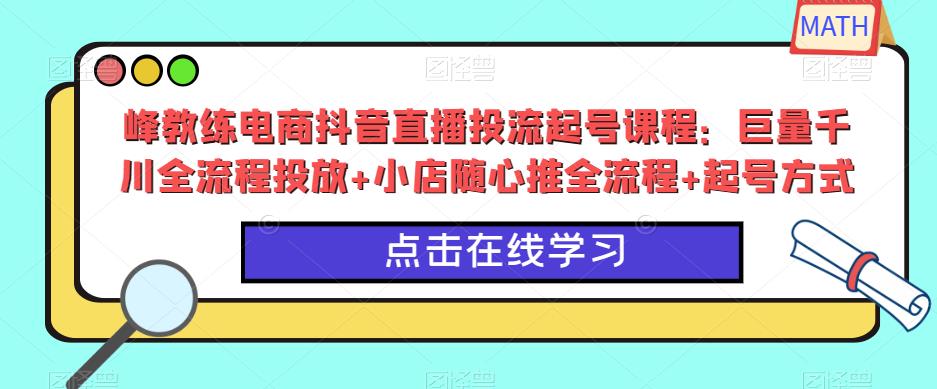 峰教练电商抖音直播投流起号课程：巨量千川全流程投放+小店随心推全流程+起号方式-易得个人分享