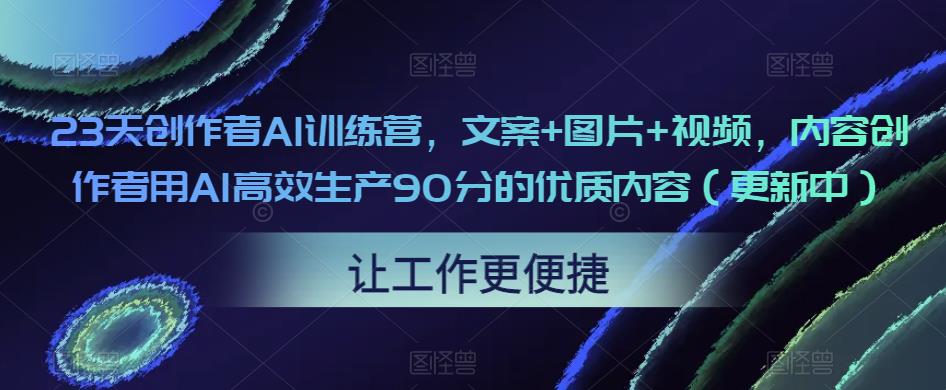 23天创作者AI训练营，文案+图片+视频，内容创作者用AI高效生产90分的优质内容（更新中）-易得个人分享