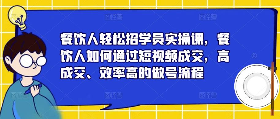 餐饮人轻松招学员实操课，餐饮人如何通过短视频成交，高成交、效率高的做号流程-易得个人分享