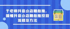 于老师抖音小店随心推，搞懂抖音小店随心推投放流程及方法-易得个人分享