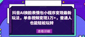 抖音AI换脸表情包小程序变现最新玩法,单条视频变现1万+,普通人也能轻松玩转!-易得个人分享