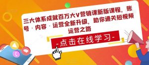 三大体系成就百万大V营销课新版课程，账号·内容·运营全新‭升‬级，助你‭通‬‭关短视‬‭频‬运营之路-易得个人分享