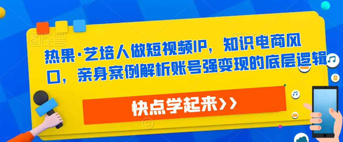 热果·艺培人做短视频IP，知识电商风口，亲身案例解析账号强变现的底层逻辑-易得个人分享