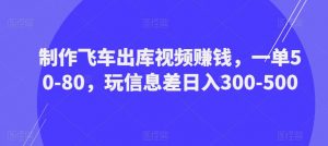 制作飞车出库视频赚钱，一单50-80，玩信息差日入300-500-易得个人分享