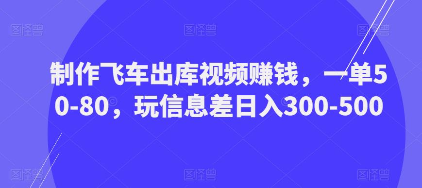 制作飞车出库视频赚钱，一单50-80，玩信息差日入300-500-易得个人分享