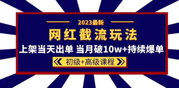 2023网红·同款截流玩法【初级+高级课程】上架当天出单当月破10w+持续爆单-易得个人分享