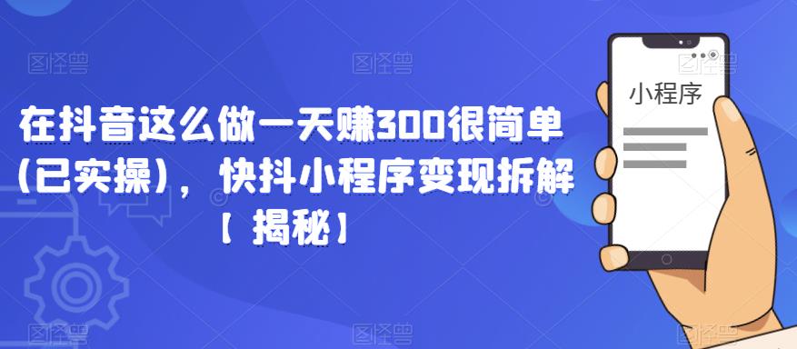 在抖音这么做一天赚300很简单(已实操)，快抖小程序变现拆解【揭秘】-易得个人分享