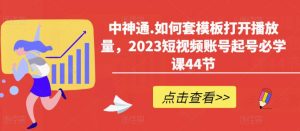 中神通.如何套模板打开播放量，2023短视频账号起号必学课44节（送钩子模板和文档资料）-易得个人分享
