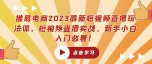 推易电商2023最新短视频直播玩法课，短视频直播实战，新手小白入门必看！-易得个人分享