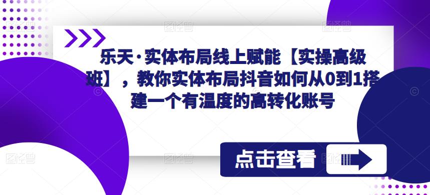乐天·实体布局线上赋能【实操高级班】，教你实体布局抖音如何从0到1搭建一个有温度的高转化账号-易得个人分享