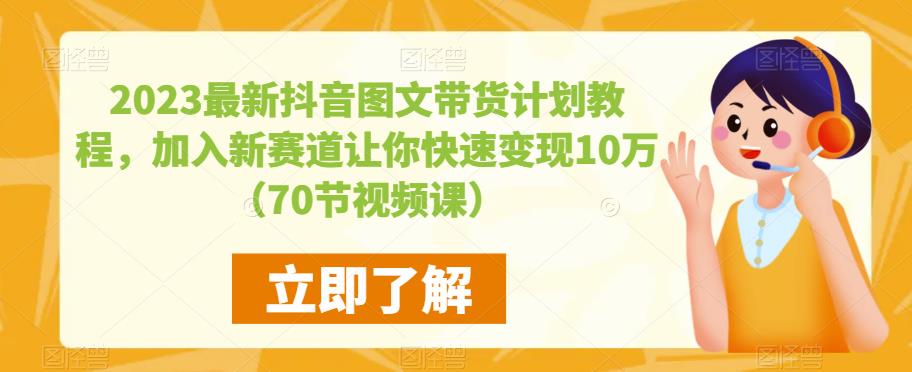 2023最新抖音图文带货计划教程，加入新赛道让你快速变现10万+（70节视频课）-易得个人分享
