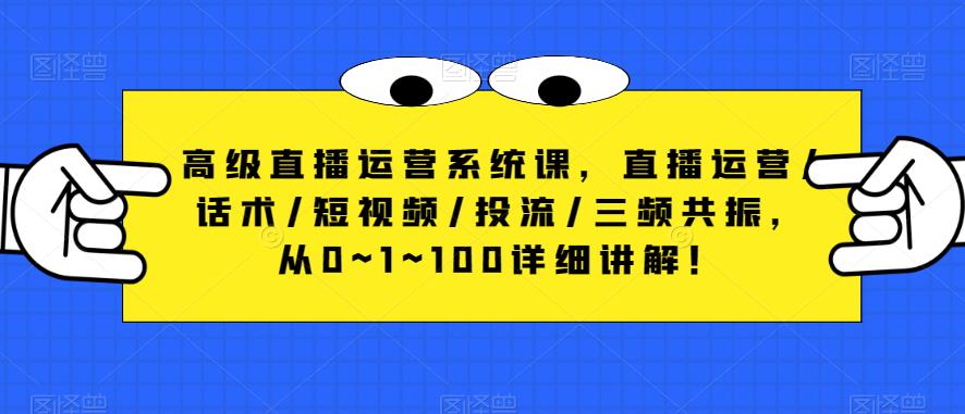 高级直播运营系统课，直播运营/话术/短视频/投流/三频共振，从0~1~100详细讲解！-易得个人分享