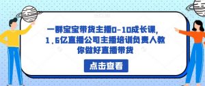 一群宝宝带货主播0-10成长课，1.6亿直播公司主播培训负责人教你做好直播带货-易得个人分享