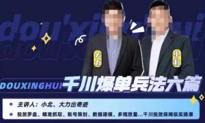 小北大力千川爆单兵法六篇，千川投放保姆级实操课-易得个人分享