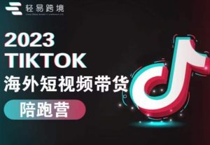 2023TikTok海外短视频带货陪跑营，从TK小白到TK高阶短视频运营快速变身优质带货达人-易得个人分享