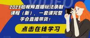2023短视频直播玩法录制课程（新），一套课完整学会直播带货！-易得个人分享