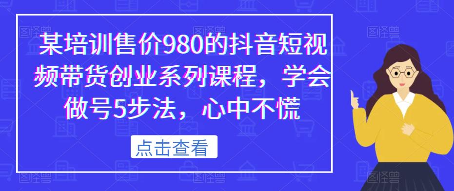 某培训售价980的抖音短视频带货创业系列课程，学会做号5步法，心中不慌-易得个人分享