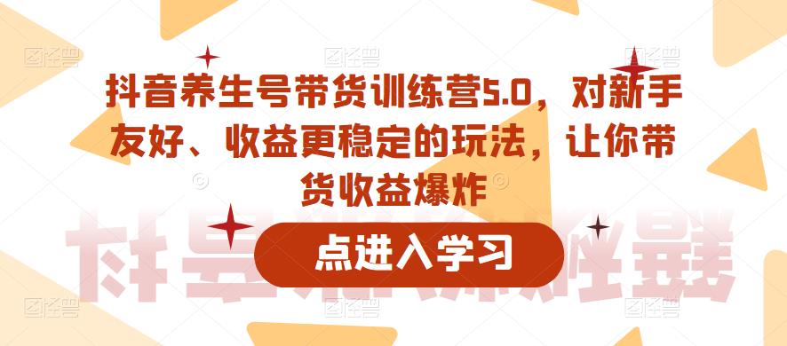 抖音养生号带货训练营5.0，对新手友好、收益更稳定的玩法，让你带货收益爆炸（更新）-易得个人分享