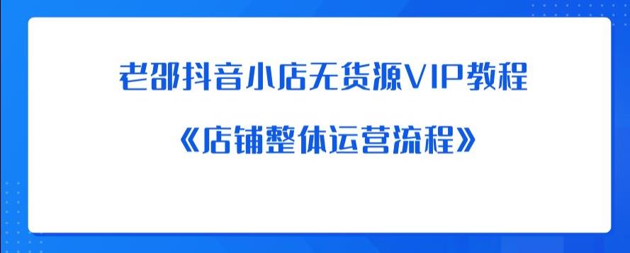 老邵抖音小店无货源VIP教程：《店铺整体运营流程》-易得个人分享
