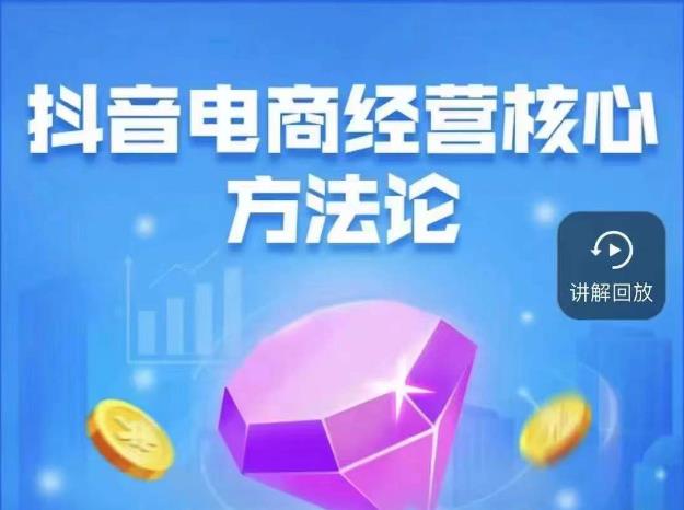 抖音电商经营核心方法论，18节课教你玩转直播带货，巨量学精品课-易得个人分享