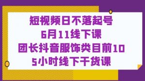短视频日不落起号【6月11线下课】团长抖音服饰类目前10 5小时线下干货课-易得个人分享