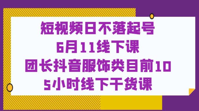 短视频日不落起号【6月11线下课】团长抖音服饰类目前10 5小时线下干货课-易得个人分享