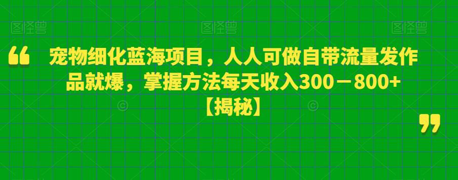 宠物细化蓝海项目，人人可做自带流量发作品就爆，掌握方法每天收入300－800+【揭秘】-易得个人分享